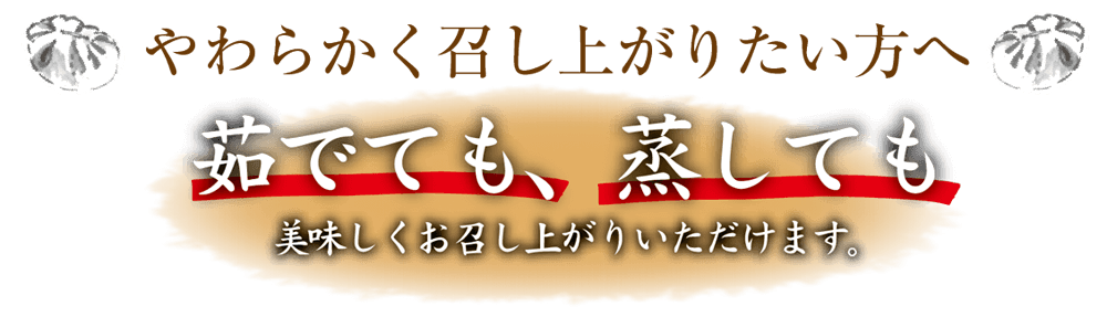 やわらかく召し上がりたい方へ 茹でても 蒸しても 美味しくお召し上がりいただけます。